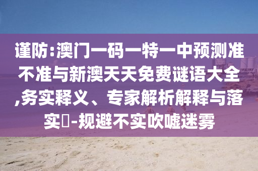 謹防:澳門一碼一特一中預測準不準與新澳天天免費謎語大全,務實釋義、專家解析解釋與落實?-規避不實吹噓迷霧
